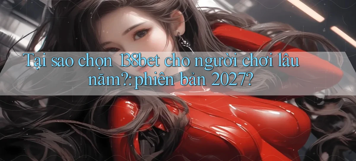 Tại sao chọn 138bet cho người chơi lâu năm phiên bản 2027