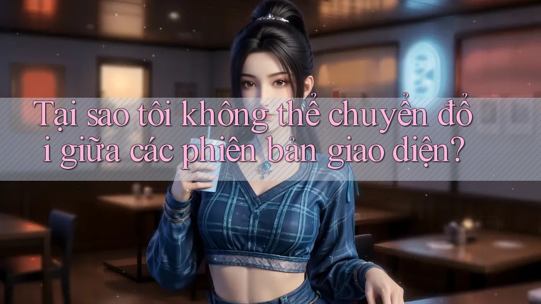 Tại sao tôi không thể chuyển đổi giữa các phiên bản giao diện?