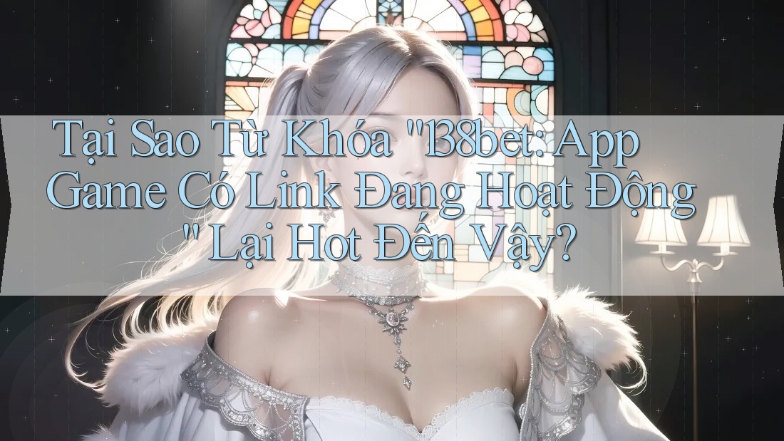 Tại Sao Từ Khóa “138bet: App Game Có Link Đang Hoạt Động” Lại Hot Đến Vậy? Tại Sao Từ Khóa “138bet: App Game Có Link Đang Hoạt Động” Lại Hot Đến Vậy?
