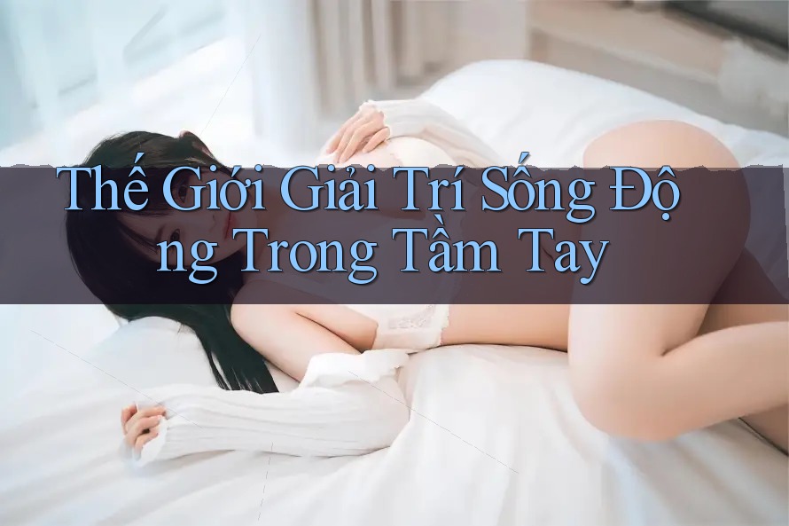 Thế Giới Giải Trí Sống Động Trong Tầm Tay