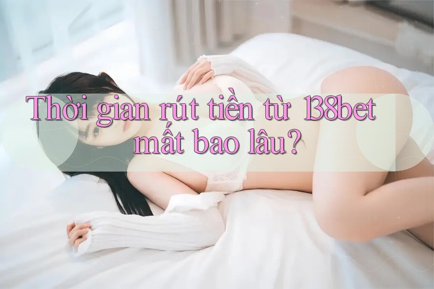 Thời gian rút tiền từ 138bet mất bao lâu?