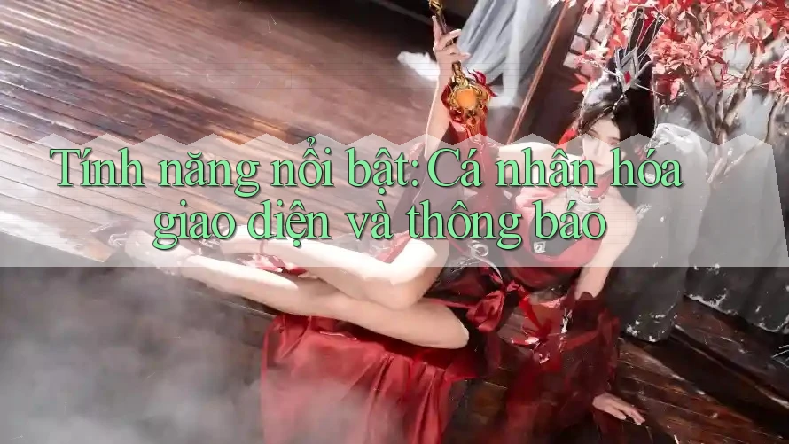 Tính năng nổi bật: Cá nhân hóa giao diện và thông báo