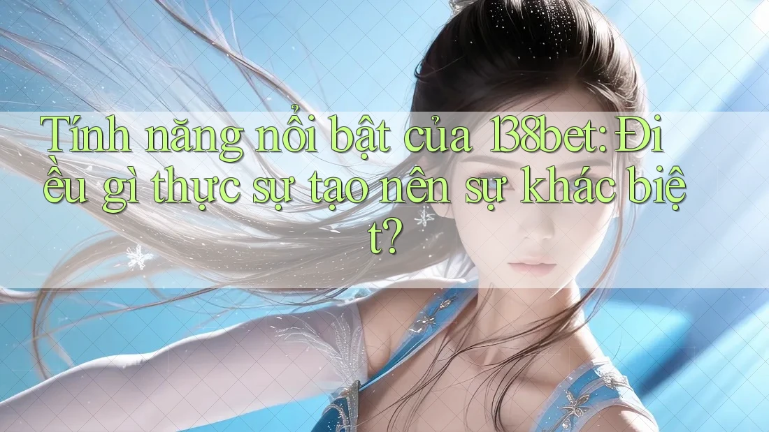 Tính năng nổi bật của 138bet: Điều gì thực sự tạo nên sự khác biệt?