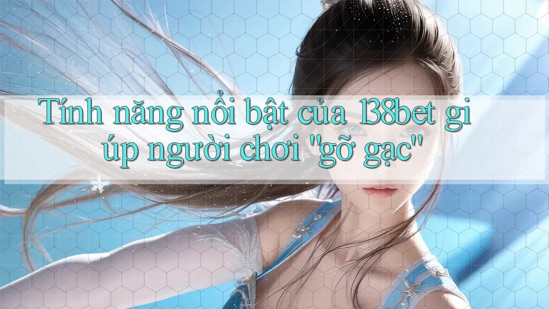 Tính năng nổi bật của 138bet giúp người chơi “gỡ gạc”