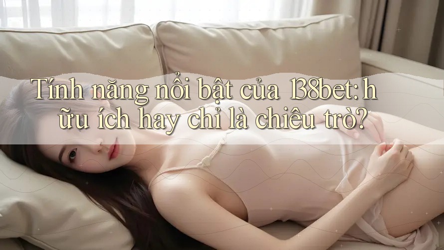 Tính năng nổi bật của 138bet: hữu ích hay chỉ là chiêu trò? Tính năng nổi bật của 138bet: hữu ích hay chỉ là chiêu trò?