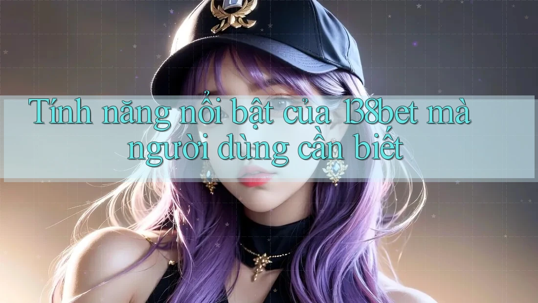Tính năng nổi bật của 138bet mà người dùng cần biết Tính năng nổi bật của 138bet mà người dùng cần biết