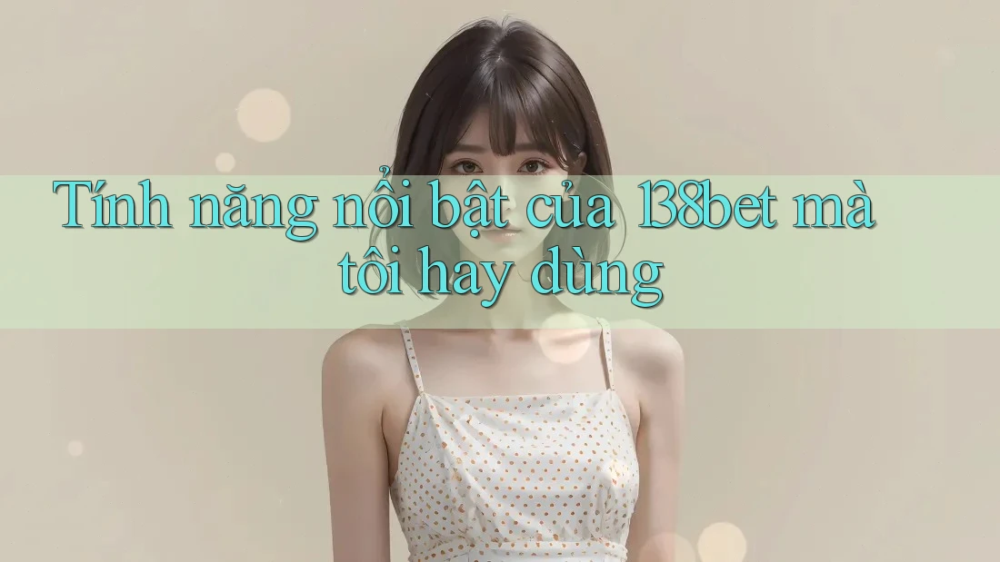 Tính năng nổi bật của 138bet mà tôi hay dùng