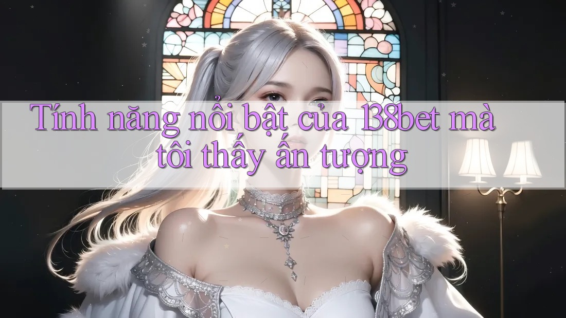 Tính năng nổi bật của 138bet mà tôi thấy ấn tượng