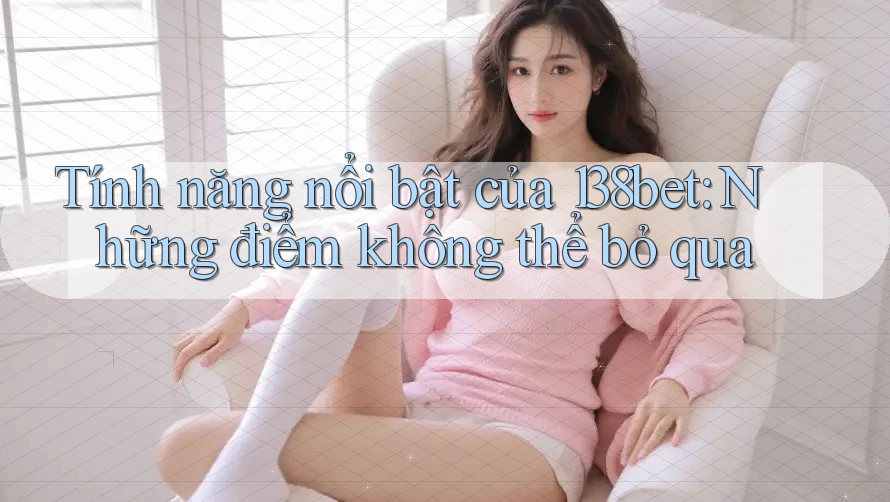 Tính năng nổi bật của 138bet: Những điểm không thể bỏ qua