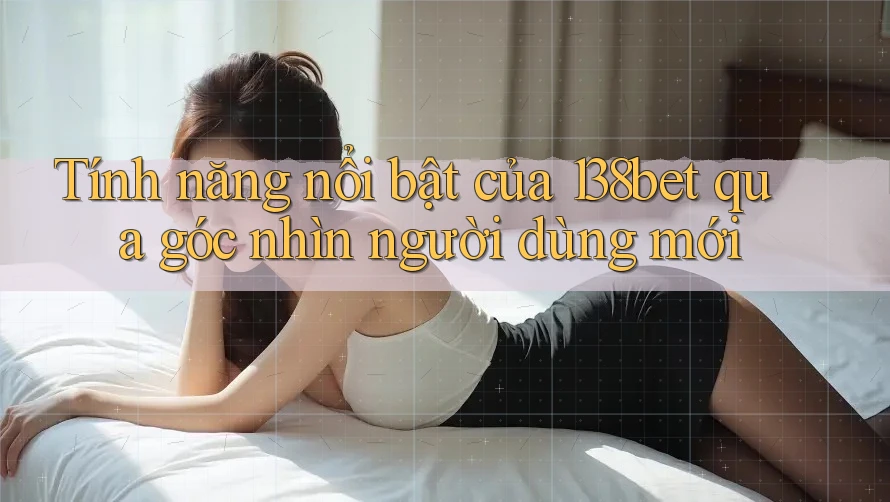 Tính năng nổi bật của 138bet qua góc nhìn người dùng mới Tính năng nổi bật của 138bet qua góc nhìn người dùng mới