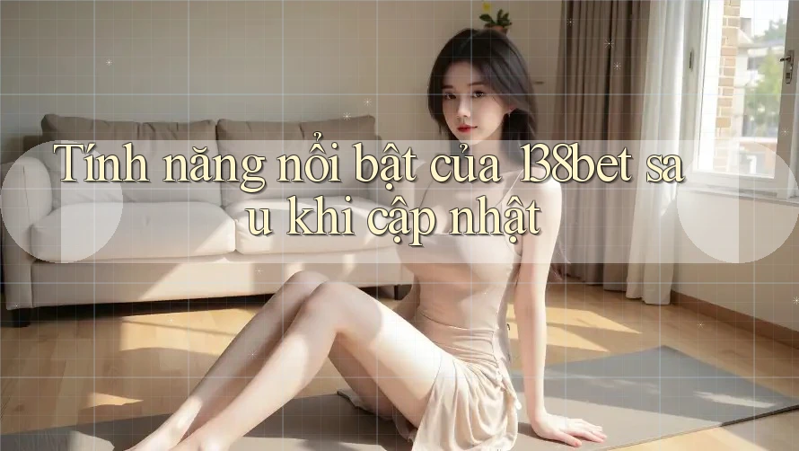 Tính năng nổi bật của 138bet sau khi cập nhật Tính năng nổi bật của 138bet sau khi cập nhật
