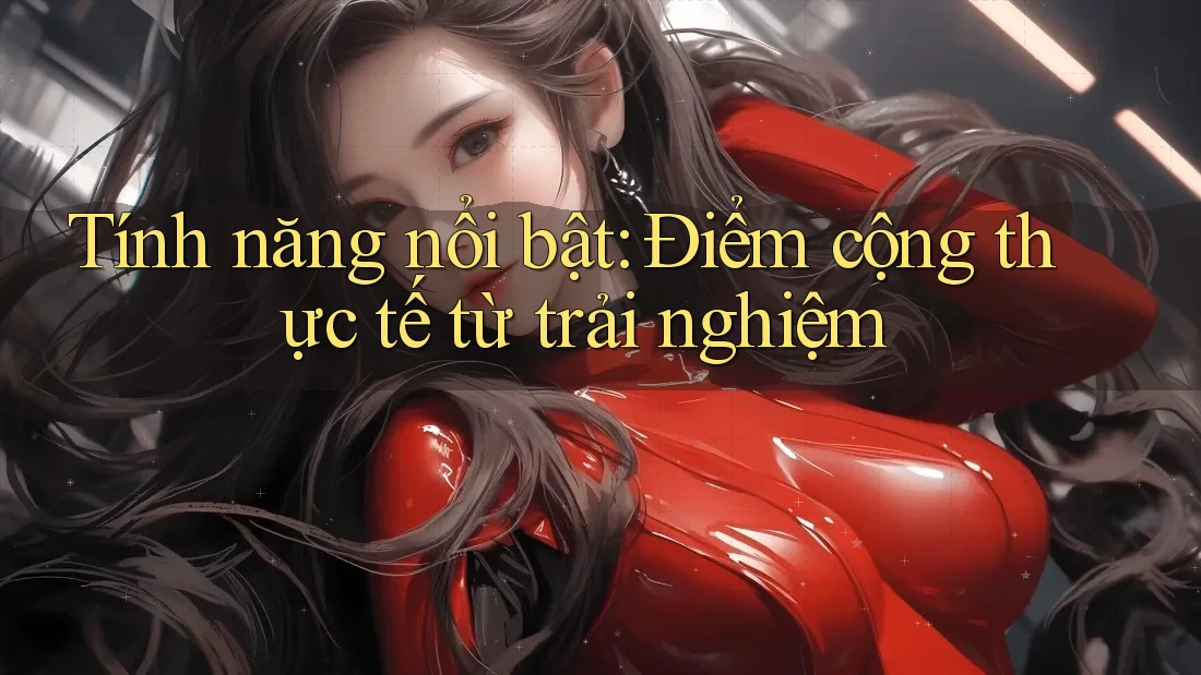 Tính năng nổi bật: Điểm cộng thực tế từ trải nghiệm Tính năng nổi bật: Điểm cộng thực tế từ trải nghiệm