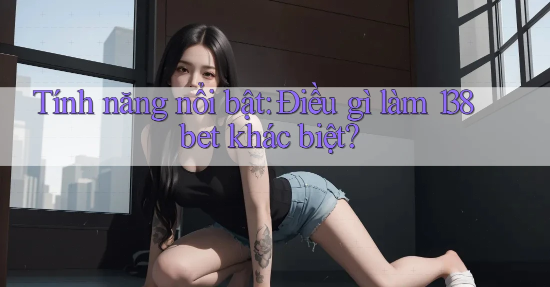 Tính năng nổi bật: điều gì làm 138bet khác biệt?