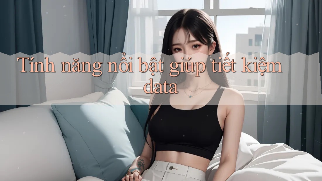 Tính năng nổi bật giúp tiết kiệm data
