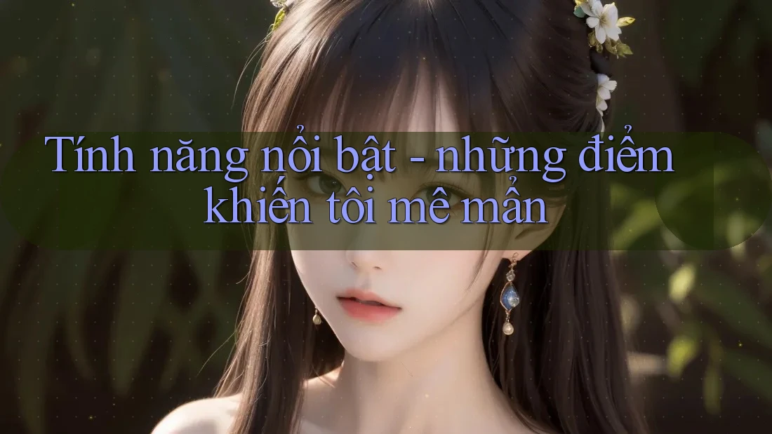 Tính năng nổi bật - những điểm khiến tôi mê mẩn Tính năng nổi bật - những điểm khiến tôi mê mẩn