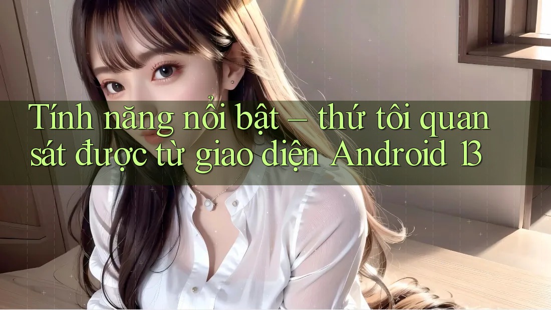 Tính năng nổi bật – thứ tôi quan sát được từ giao diện Android 13 Tính năng nổi bật – thứ tôi quan sát được từ giao diện Android 13