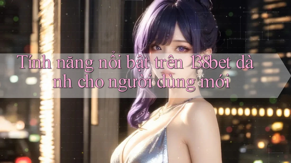 Tính năng nổi bật trên 138bet dành cho người dùng mới Tính năng nổi bật trên 138bet dành cho người dùng mới