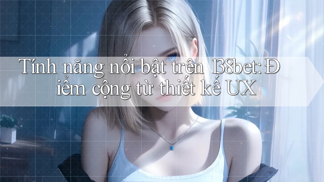 Tính năng nổi bật trên 138bet: Điểm cộng từ thiết kế UX