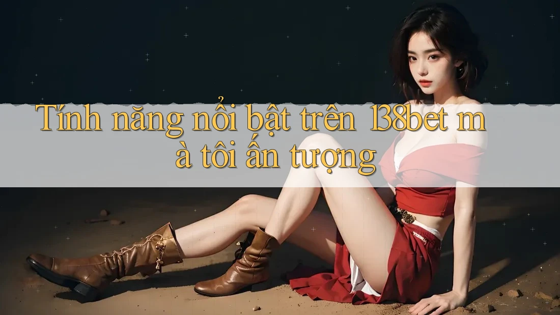 Tính năng nổi bật trên 138bet mà tôi ấn tượng Tính năng nổi bật trên 138bet mà tôi ấn tượng