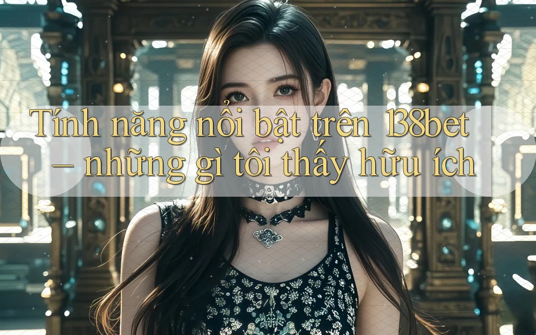Tính năng nổi bật trên 138bet – những gì tôi thấy hữu ích