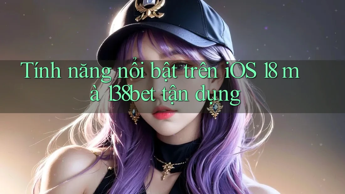 Tính năng nổi bật trên iOS 18 mà 138bet tận dụng