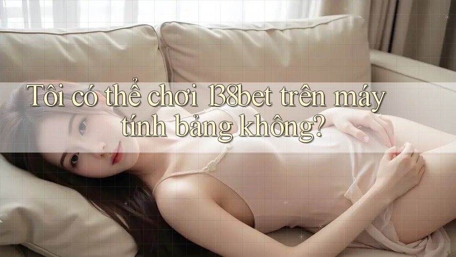 Tôi có thể chơi 138bet trên máy tính bảng không?