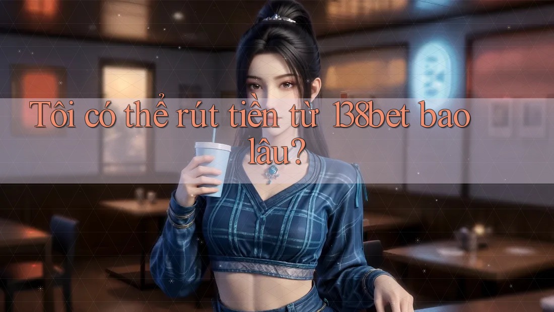 Tôi có thể rút tiền từ 138bet bao lâu? Tôi có thể rút tiền từ 138bet bao lâu?