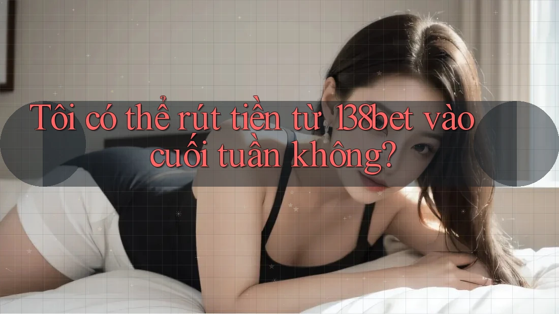 Tôi có thể rút tiền từ 138bet vào cuối tuần không?