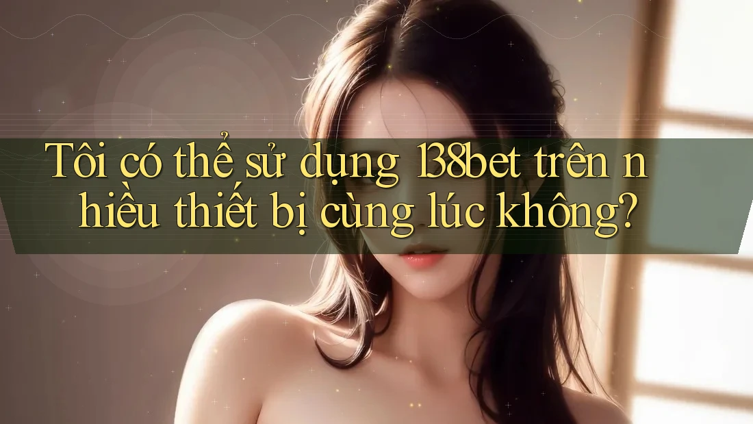 Tôi có thể sử dụng 138bet trên nhiều thiết bị cùng lúc không? Tôi có thể sử dụng 138bet trên nhiều thiết bị cùng lúc không?