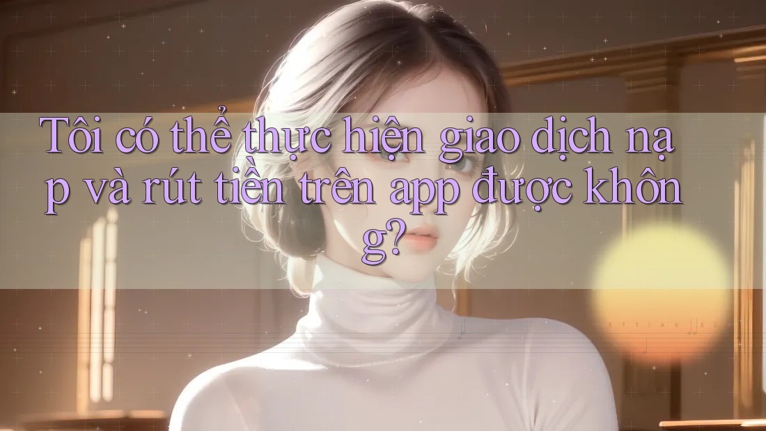 Tôi có thể thực hiện giao dịch nạp và rút tiền trên app được không? Tôi có thể thực hiện giao dịch nạp và rút tiền trên app được không?