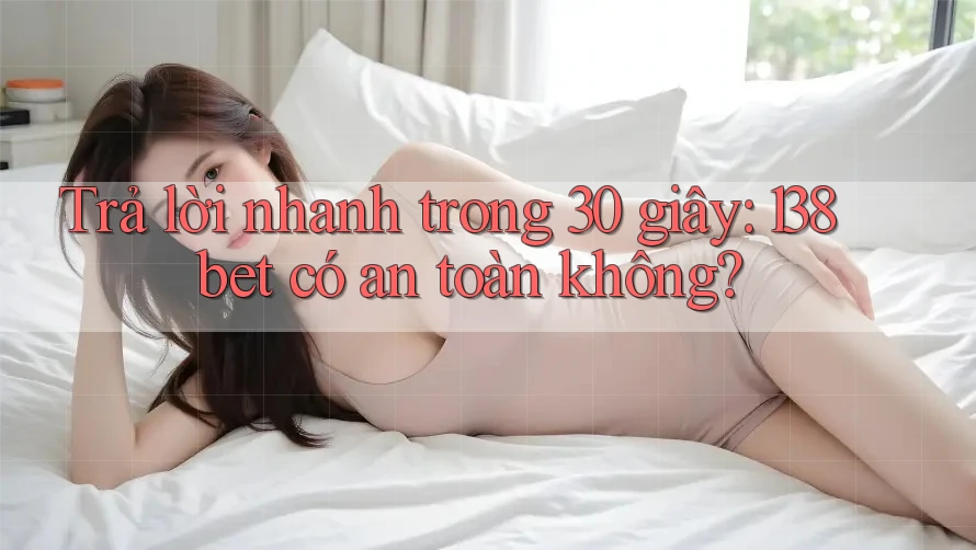 Trả lời nhanh trong 30 giây: 138bet có an toàn không?