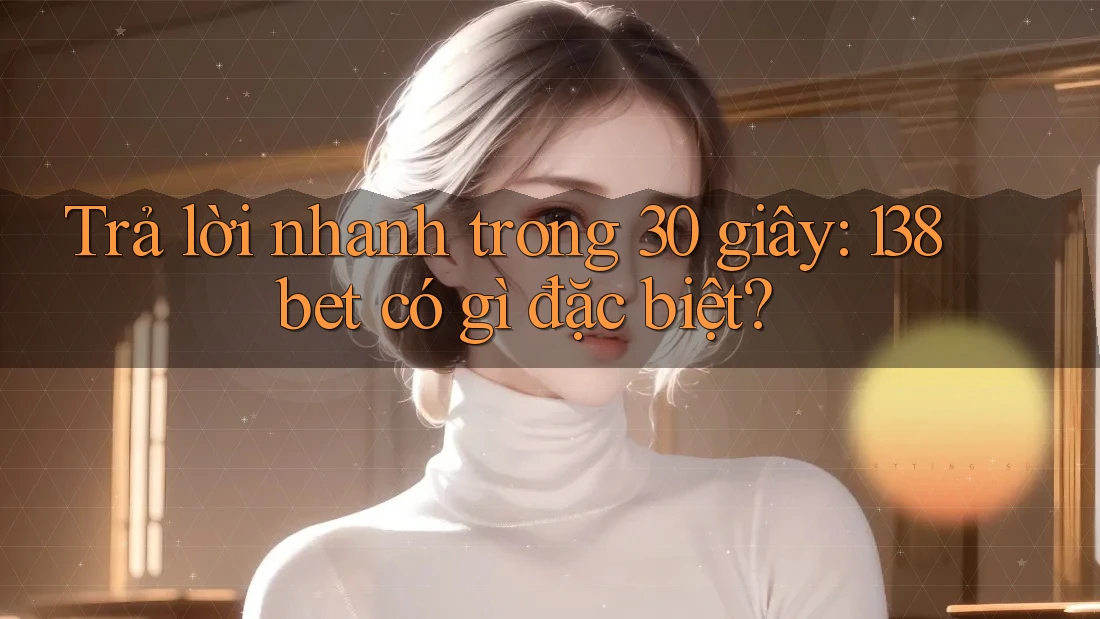 Trả lời nhanh trong 30 giây: 138bet có gì đặc biệt?