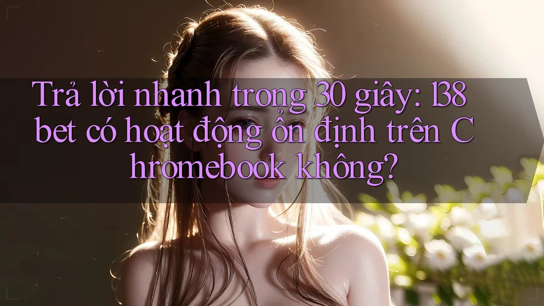 Trả lời nhanh trong 30 giây: 138bet có hoạt động ổn định trên Chromebook không?