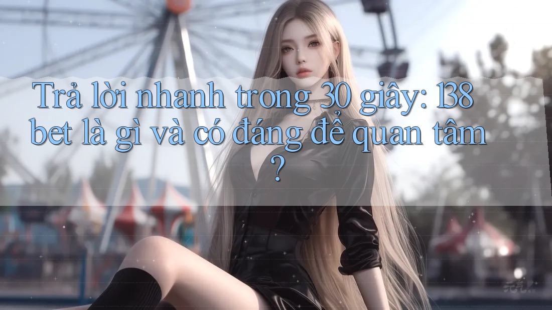 Trả lời nhanh trong 30 giây: 138bet là gì và có đáng để quan tâm?