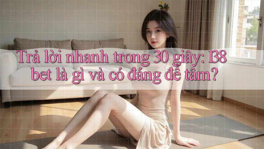 Trả lời nhanh trong 30 giây: 138bet là gì và có đáng để tâm?