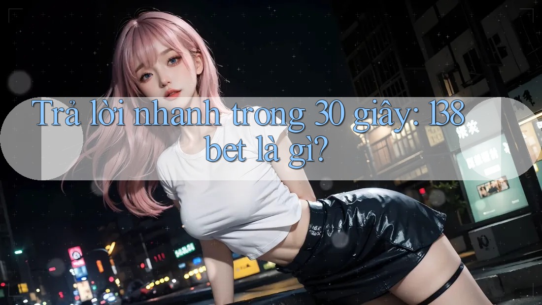 Trả lời nhanh trong 30 giây: 138bet là gì?