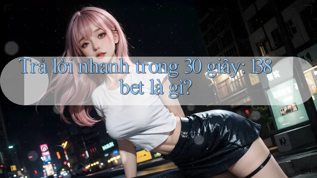 Trả lời nhanh trong 30 giây – 138bet là gì? Trả lời nhanh trong 30 giây – 138bet là gì?