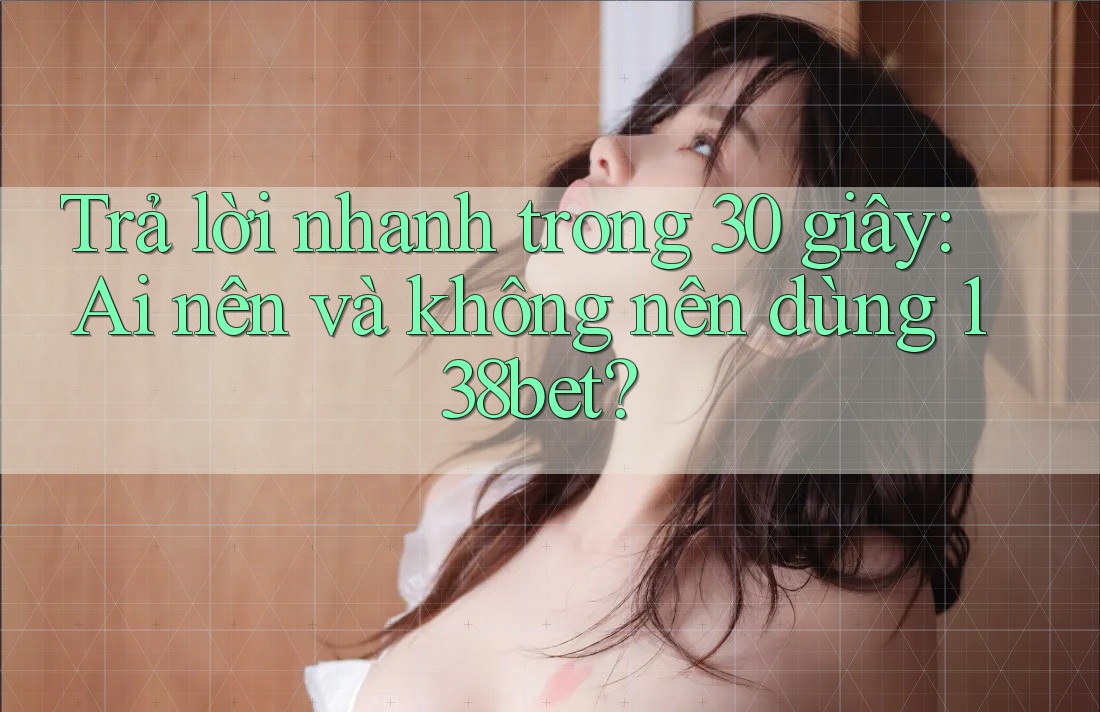 Trả lời nhanh trong 30 giây: Ai nên và không nên dùng 138bet?
