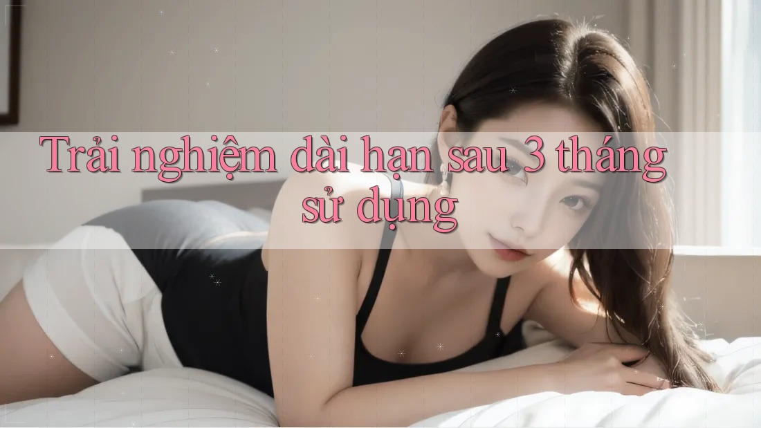 Trải nghiệm dài hạn - sau 3 tháng sử dụng Trải nghiệm dài hạn - sau 3 tháng sử dụng