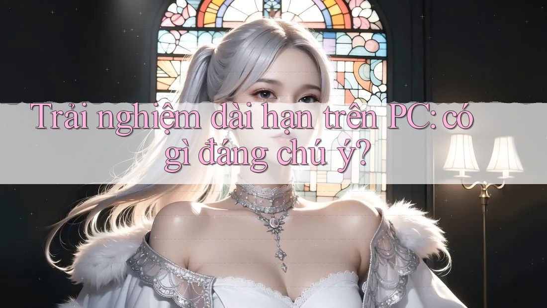Trải nghiệm dài hạn trên PC: có gì đáng chú ý? Trải nghiệm dài hạn trên PC: có gì đáng chú ý?