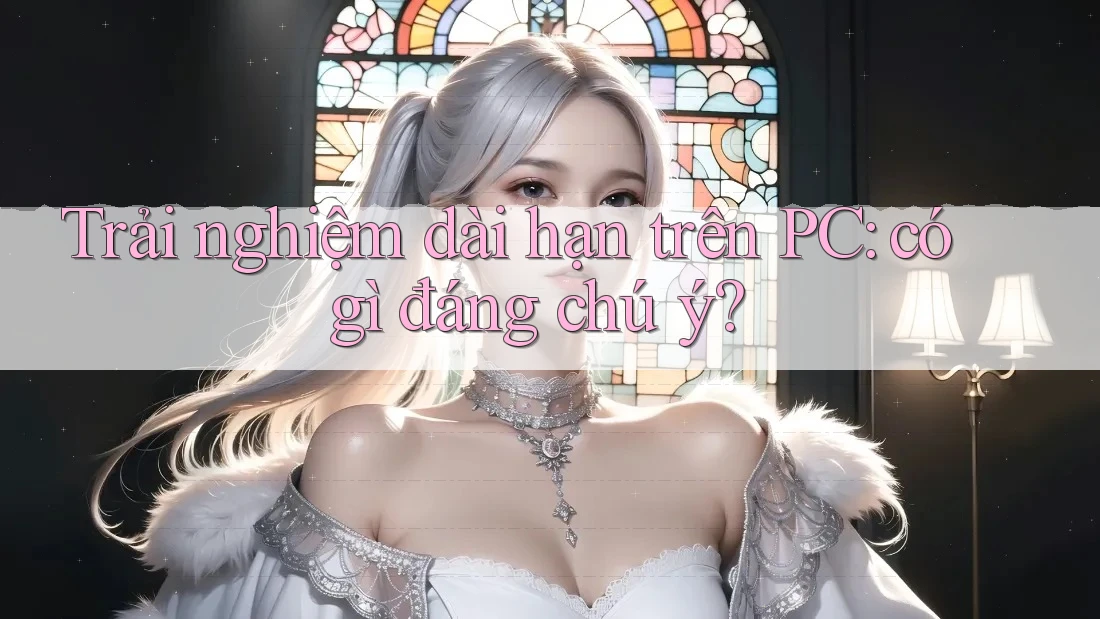 Trải nghiệm dài hạn trên PC: có gì đáng chú ý?