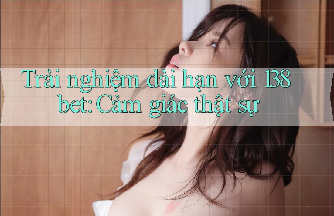 Trải nghiệm dài hạn với 138bet: Cảm giác thật sự Trải nghiệm dài hạn với 138bet: Cảm giác thật sự
