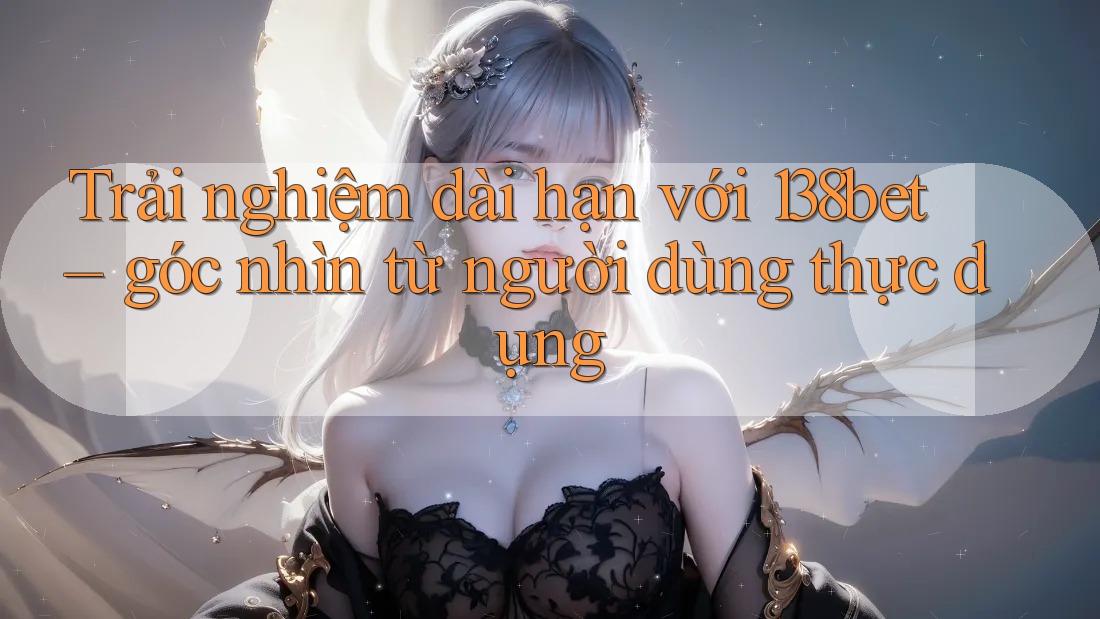 Trải nghiệm dài hạn với 138bet – góc nhìn từ người dùng thực dụng
