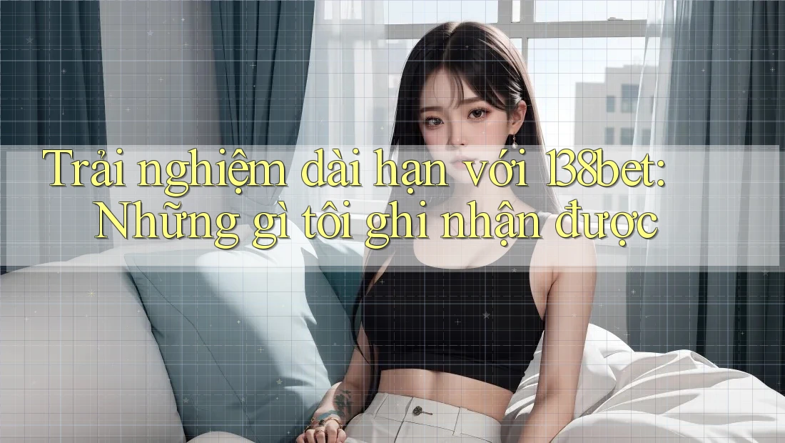 Trải nghiệm dài hạn với 138bet: Những gì tôi ghi nhận được