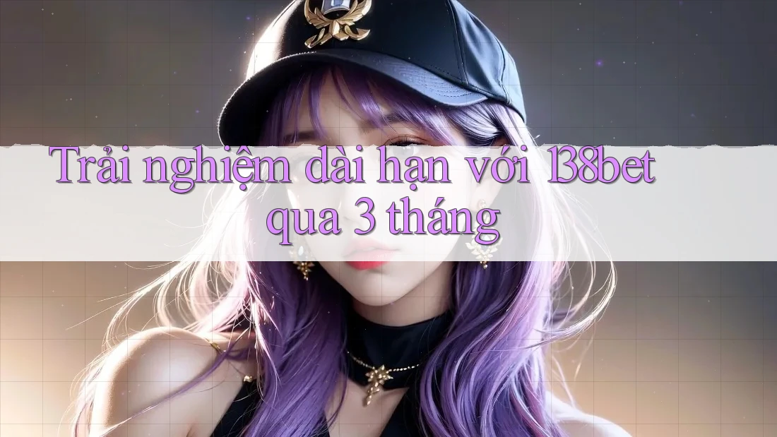 Trải nghiệm dài hạn với 138bet qua 3 tháng Trải nghiệm dài hạn với 138bet qua 3 tháng