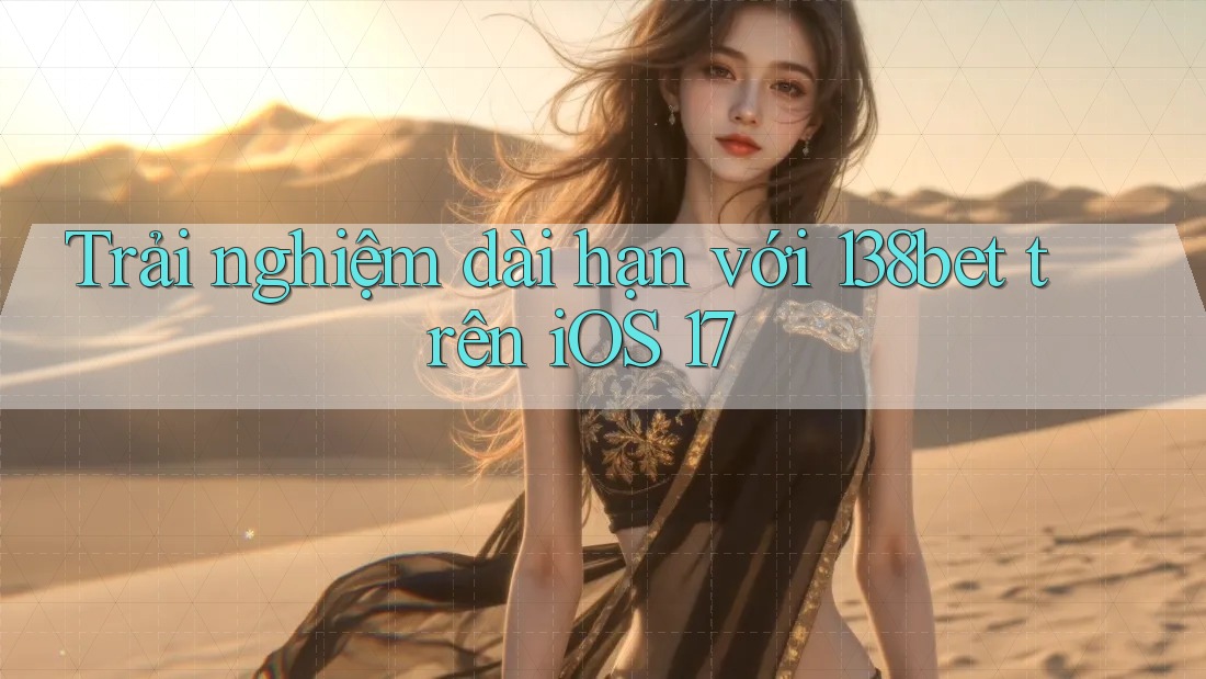 Trải nghiệm dài hạn với 138bet trên iOS 17