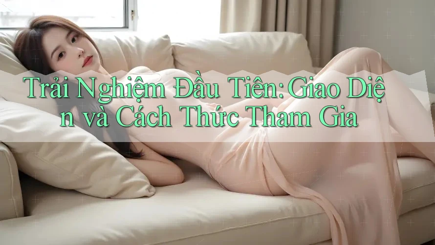 Trải Nghiệm Đầu Tiên: Giao Diện và Cách Thức Tham Gia