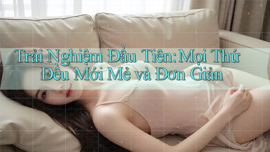 Trải Nghiệm Đầu Tiên: Mọi Thứ Đều Mới Mẻ và Đơn Giản