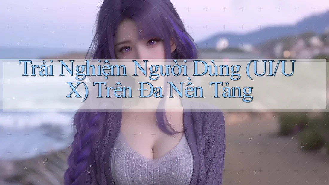Trải Nghiệm Người Dùng (UI/UX) Trên Đa Nền Tảng Trải Nghiệm Người Dùng (UI/UX) Trên Đa Nền Tảng
