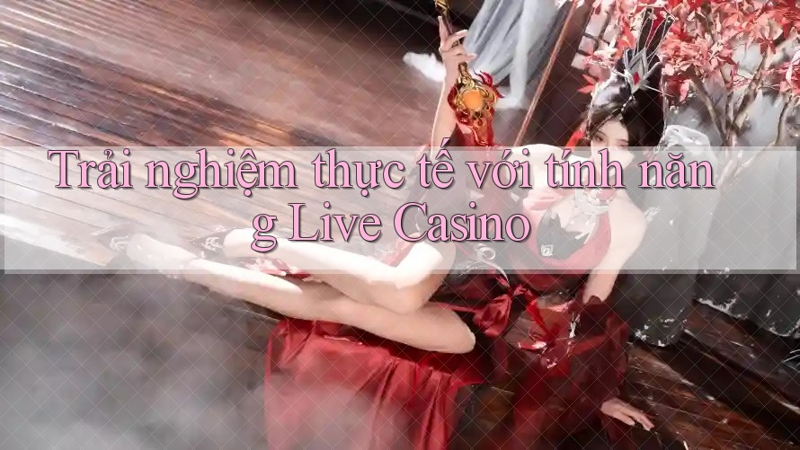 Trải nghiệm thực tế với tính năng Live Casino